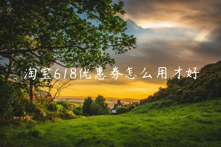 淘寶618優(yōu)惠券怎么用才好